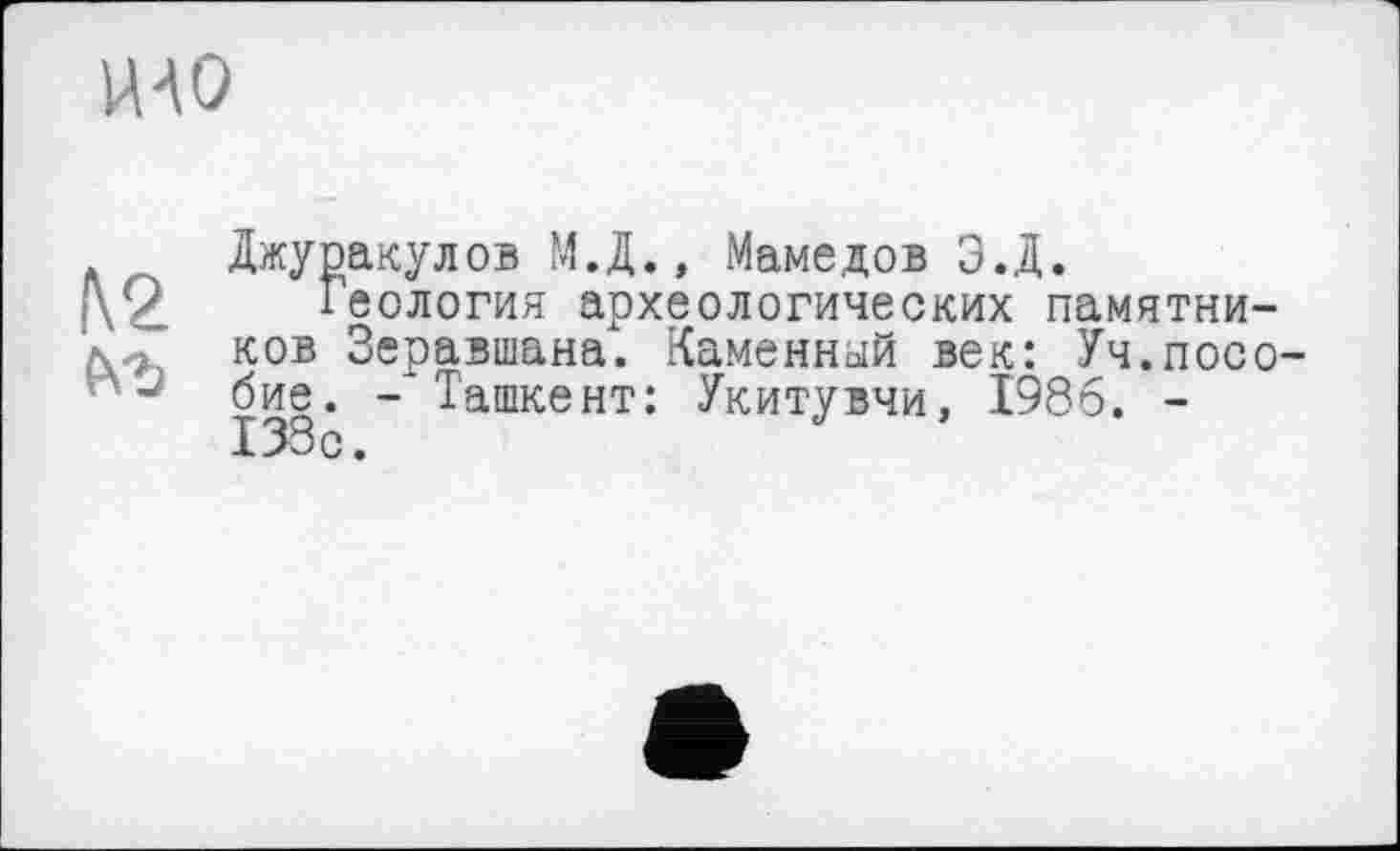 ﻿HAO
№
Джуракулов М.Д., Мамедов Э.Д.
Геология археологических памятников Зеравшана. Каменный век: Уч.пособие. - Ташкент: Укитувчи, 1986. -